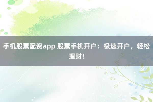 手机股票配资app 股票手机开户:极速开户,轻松理财!