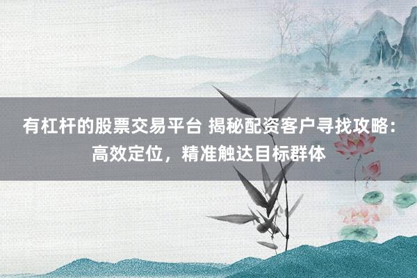 有杠杆的股票交易平台 揭秘配资客户寻找攻略：高效定位，精准触达目标群体