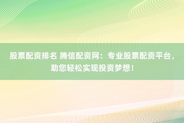 股票配资排名 腾信配资网：专业股票配资平台，助您轻松实现投资梦想！
