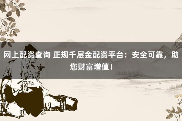 网上配资查询 正规千层金配资平台：安全可靠，助您财富增值！