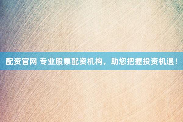 配资官网 专业股票配资机构，助您把握投资机遇！