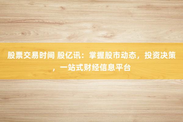 股票交易时间 股亿讯：掌握股市动态，投资决策，一站式财经信息平台
