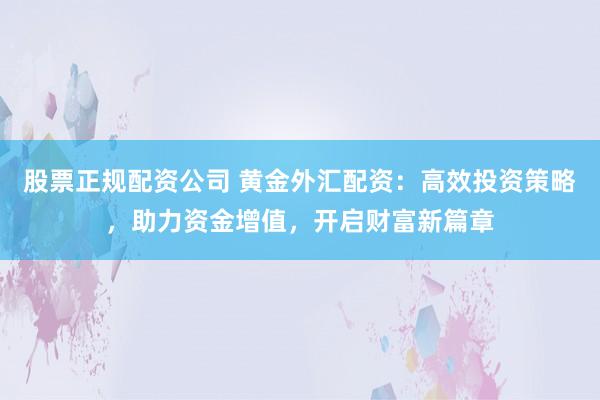 股票正规配资公司 黄金外汇配资：高效投资策略，助力资金增值，开启财富新篇章