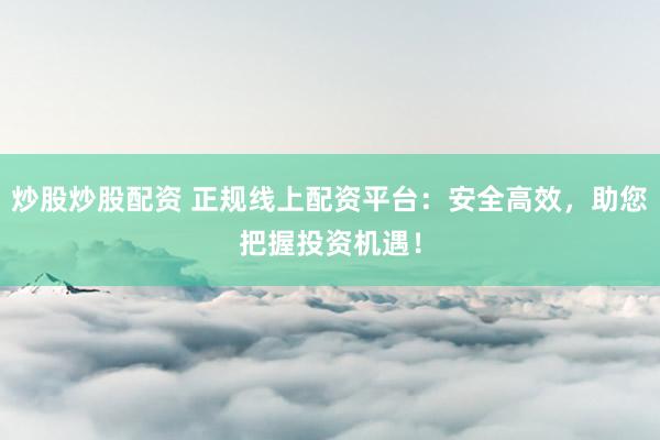 炒股炒股配资 正规线上配资平台：安全高效，助您把握投资机遇！
