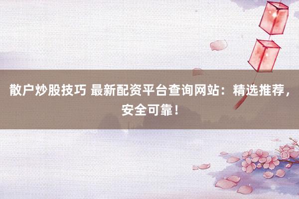 散户炒股技巧 最新配资平台查询网站：精选推荐，安全可靠！