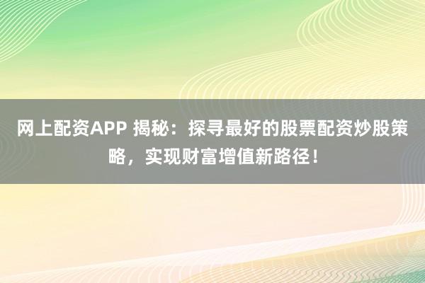 网上配资APP 揭秘：探寻最好的股票配资炒股策略，实现财富增值新路径！