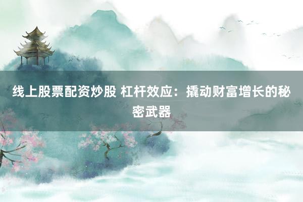线上股票配资炒股 杠杆效应：撬动财富增长的秘密武器