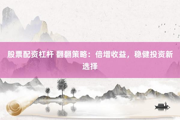 股票配资杠杆 翻翻策略：倍增收益，稳健投资新选择