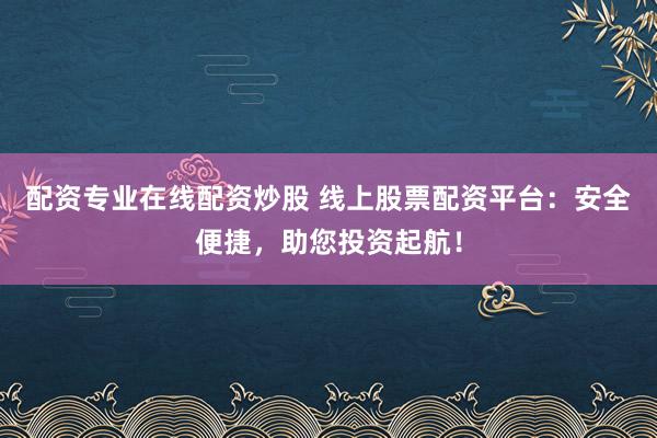 配资专业在线配资炒股 线上股票配资平台：安全便捷，助您投资起航！