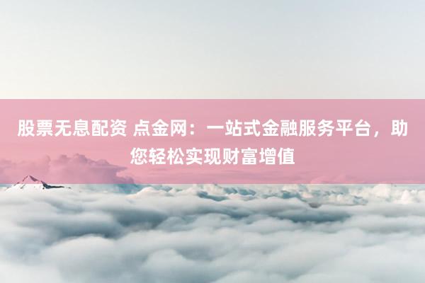 股票无息配资 点金网：一站式金融服务平台，助您轻松实现财富增值