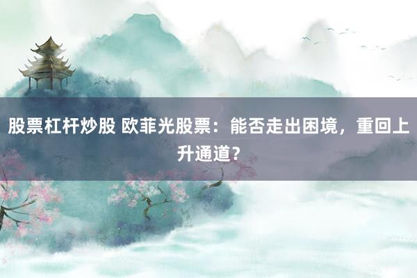 股票杠杆炒股 欧菲光股票：能否走出困境，重回上升通道？