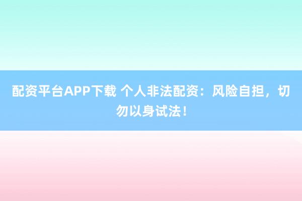 配资平台APP下载 个人非法配资：风险自担，切勿以身试法！