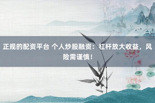 正规的配资平台 个人炒股融资：杠杆放大收益，风险需谨慎！