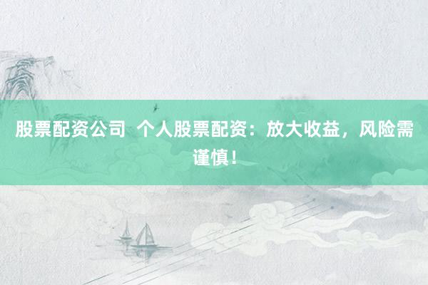股票配资公司  个人股票配资：放大收益，风险需谨慎！