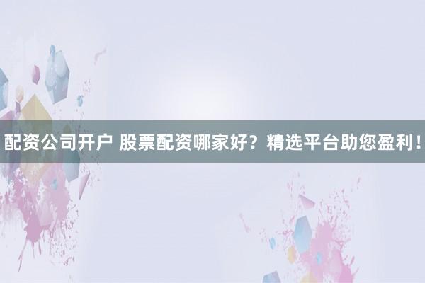配资公司开户 股票配资哪家好？精选平台助您盈利！