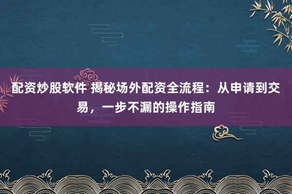 配资炒股软件 揭秘场外配资全流程：从申请到交易，一步不漏的操作指南