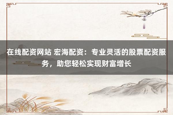 在线配资网站 宏海配资：专业灵活的股票配资服务，助您轻松实现财富增长