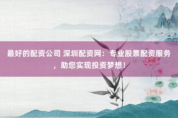 最好的配资公司 深圳配资网：专业股票配资服务，助您实现投资梦想！