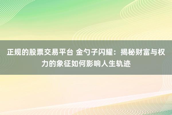 正规的股票交易平台 金勺子闪耀：揭秘财富与权力的象征如何影响人生轨迹