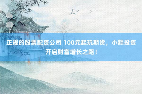 正规的股票配资公司 100元起玩期货，小额投资开启财富增长之路！