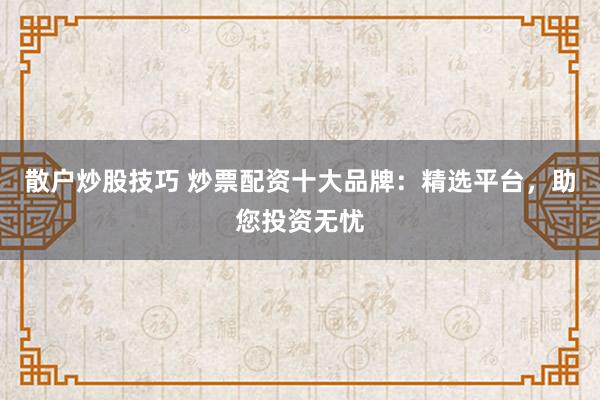 散户炒股技巧 炒票配资十大品牌：精选平台，助您投资无忧