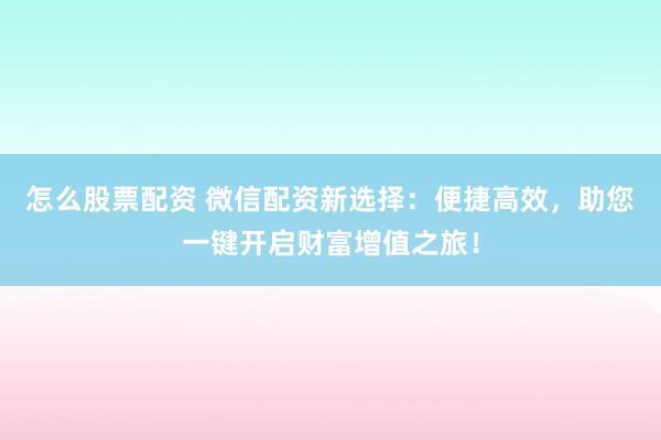 怎么股票配资 微信配资新选择：便捷高效，助您一键开启财富增值之旅！