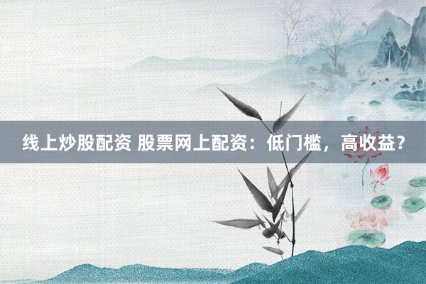 线上炒股配资 股票网上配资：低门槛，高收益？