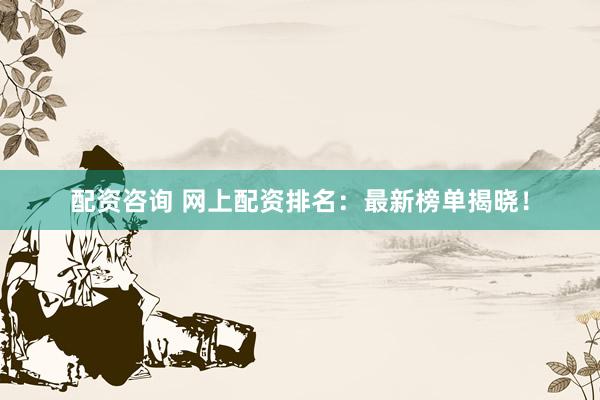 配资咨询 网上配资排名：最新榜单揭晓！