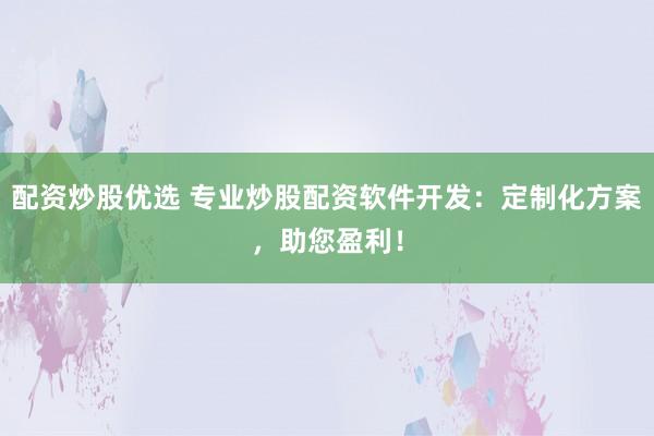 配资炒股优选 专业炒股配资软件开发：定制化方案，助您盈利！