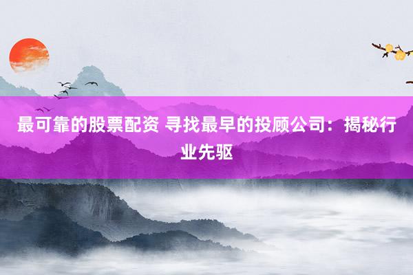 最可靠的股票配资 寻找最早的投顾公司：揭秘行业先驱