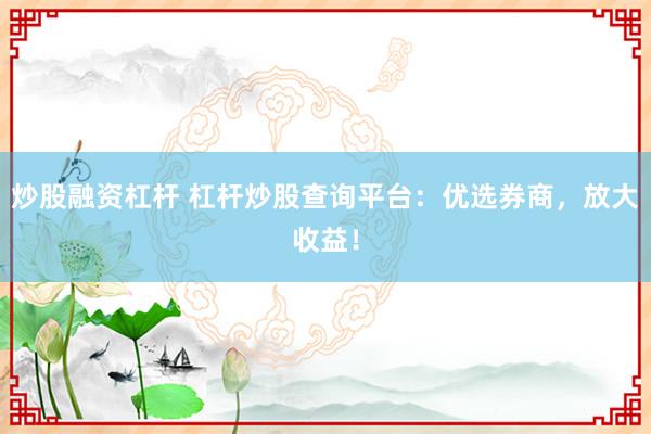 炒股融资杠杆 杠杆炒股查询平台：优选券商，放大收益！