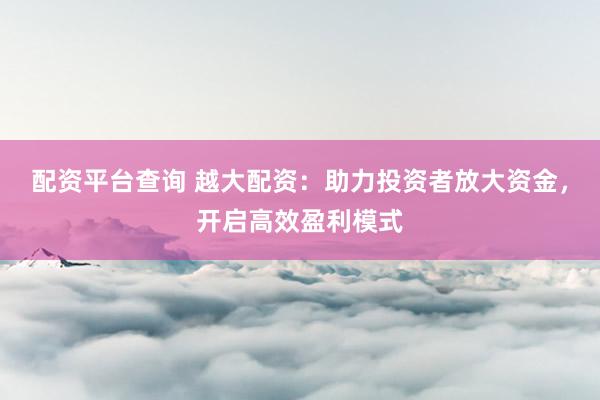 配资平台查询 越大配资：助力投资者放大资金，开启高效盈利模式
