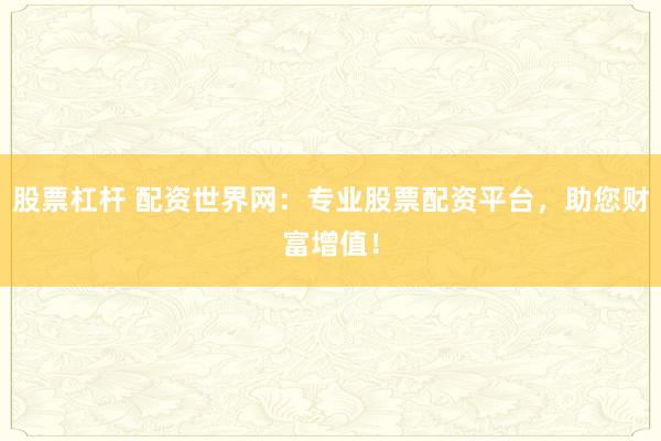 股票杠杆 配资世界网：专业股票配资平台，助您财富增值！
