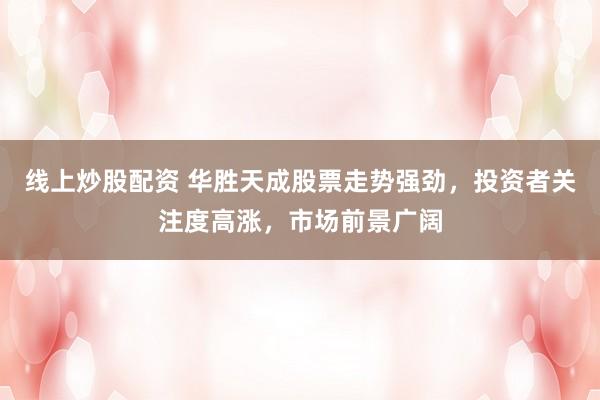 线上炒股配资 华胜天成股票走势强劲，投资者关注度高涨，市场前景广阔