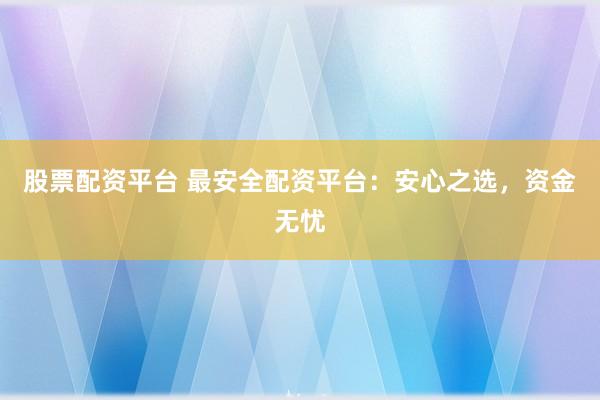 股票配资平台 最安全配资平台：安心之选，资金无忧