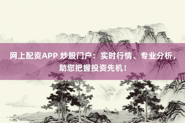 网上配资APP 炒股门户：实时行情、专业分析，助您把握投资先机！
