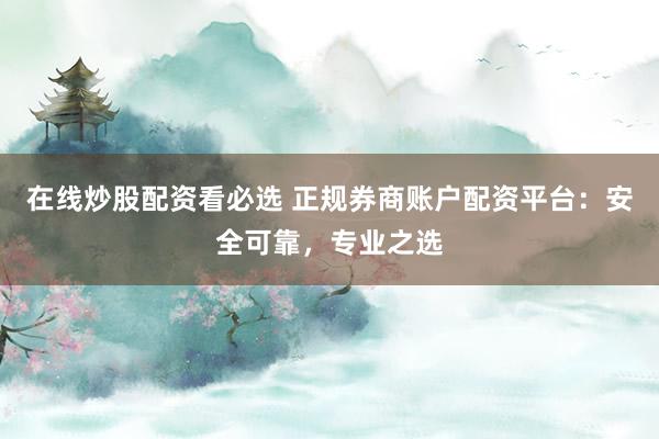 在线炒股配资看必选 正规券商账户配资平台：安全可靠，专业之选