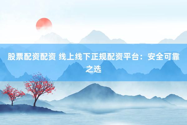 股票配资配资 线上线下正规配资平台：安全可靠之选