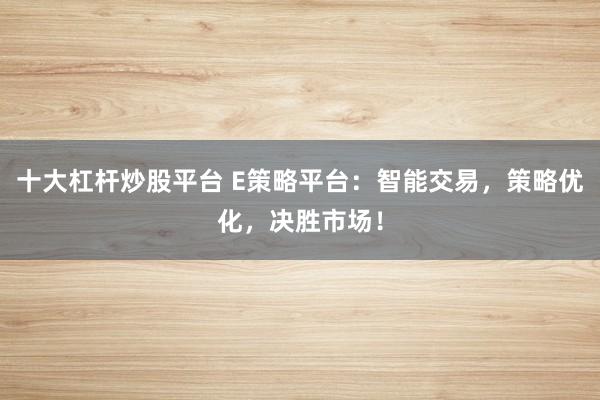 十大杠杆炒股平台 E策略平台：智能交易，策略优化，决胜市场！