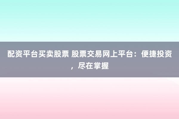 配资平台买卖股票 股票交易网上平台：便捷投资，尽在掌握