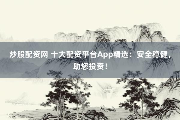 炒股配资网 十大配资平台App精选：安全稳健，助您投资！