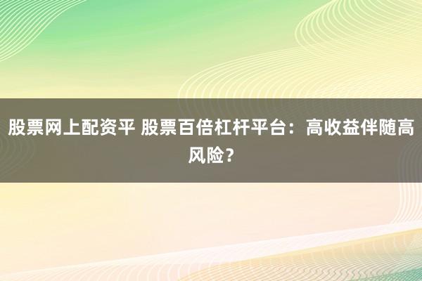 股票网上配资平 股票百倍杠杆平台：高收益伴随高风险？
