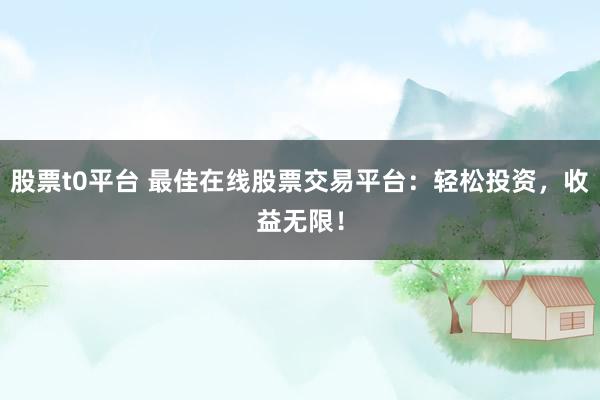 股票t0平台 最佳在线股票交易平台：轻松投资，收益无限！