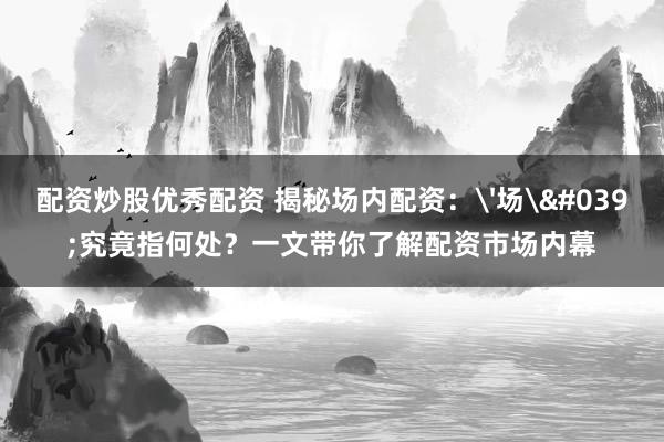 配资炒股优秀配资 揭秘场内配资：'场'究竟指何处？一文带你了解配资市场内幕