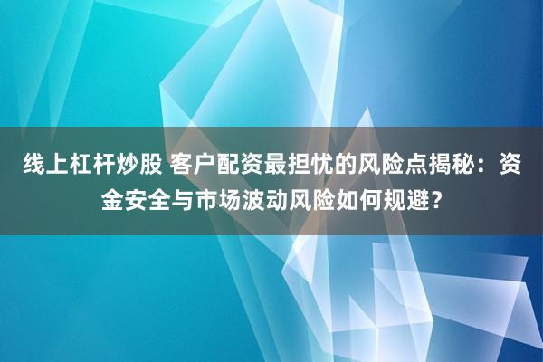 线上杠杆炒股 客户配资最担忧的风险点揭秘：资金安全与市场波动风险如何规避？