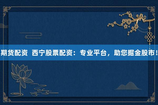 期货配资  西宁股票配资：专业平台，助您掘金股市！