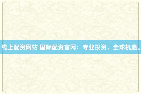线上配资网站 国际配资官网：专业投资，全球机遇。