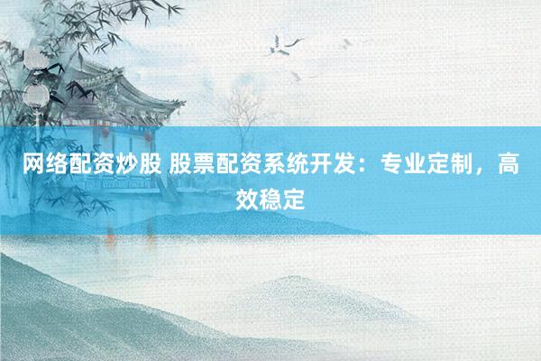网络配资炒股 股票配资系统开发：专业定制，高效稳定