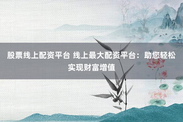 股票线上配资平台 线上最大配资平台：助您轻松实现财富增值