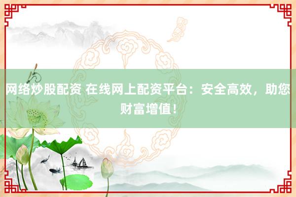 网络炒股配资 在线网上配资平台：安全高效，助您财富增值！